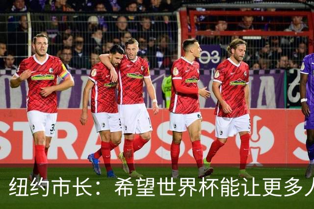 纽约市长：希望世界杯能让更多人爱足球 阿尔特塔让拉亚上位正确