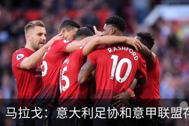 马拉戈：意大利足协和意甲联盟存在冲突 这两个领域必须沟通